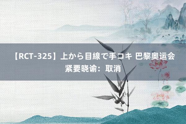 【RCT-325】上から目線で手コキ 巴黎奥运会紧要晓谕：取消