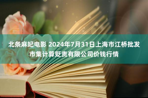 北条麻妃电影 2024年7月31日上海市江桥批发市集计算贬责有限公司价钱行情
