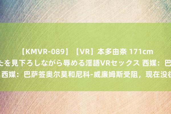 【KMVR-089】【VR】本多由奈 171cm高身長の美脚痴女があなたを見下ろしながら辱める淫語VRセックス 西媒：巴萨签奥尔莫和尼科-威廉姆斯受阻，现在没往复发生的迹象