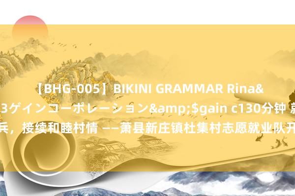 【BHG-005】BIKINI GRAMMAR Rina</a>2017-04-23ゲインコーポレーション&$gain c130分钟 就业退伍老兵，接续和睦村情 ——萧县新庄镇杜集村志愿就业队开展“就业老兵”活动 _大皖新闻 | 安徽网