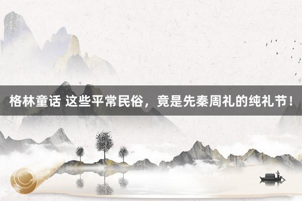 格林童话 这些平常民俗，竟是先秦周礼的纯礼节！