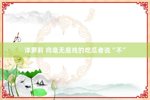 洋萝莉 向毫无底线的吃瓜者说“不”
