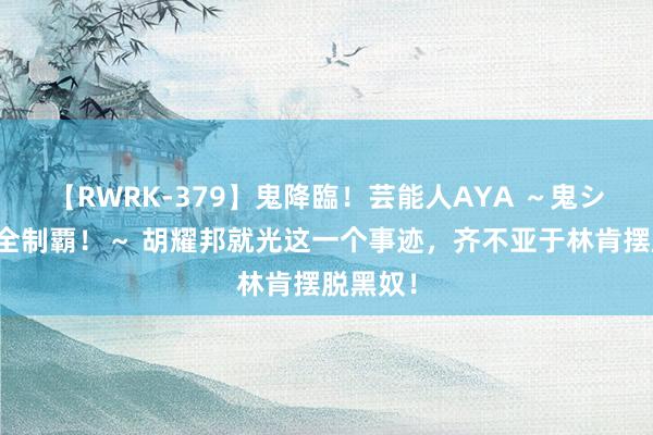 【RWRK-379】鬼降臨！芸能人AYA ～鬼シリーズ全制覇！～ 胡耀邦就光这一个事迹，齐不亚于林肯摆脱黑奴！