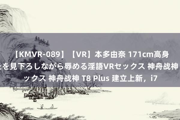 【KMVR-089】【VR】本多由奈 171cm高身長の美脚痴女があなたを見下ろしながら辱める淫語VRセックス 神舟战神 T8 Plus 建立上新，i7
