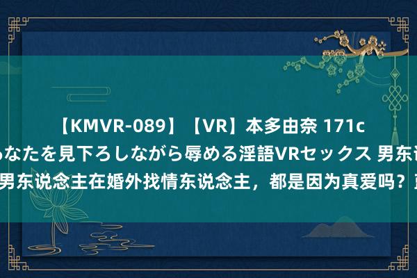 【KMVR-089】【VR】本多由奈 171cm高身長の美脚痴女があなたを見下ろしながら辱める淫語VRセックス 男东说念主在婚外找情东说念主，都是因为真爱吗？蓝本，真相是这么的
