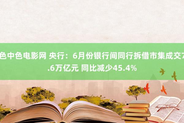 色中色电影网 央行：6月份银行间同行拆借市集成交7.6万亿元 同比减少45.4%