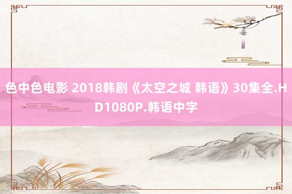 色中色电影 2018韩剧《太空之城 韩语》30集全.HD1080P.韩语中字