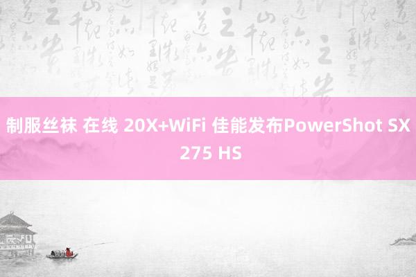 制服丝袜 在线 20X+WiFi 佳能发布PowerShot SX 275 HS