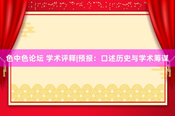 色中色论坛 学术评释|预报：口述历史与学术筹谋