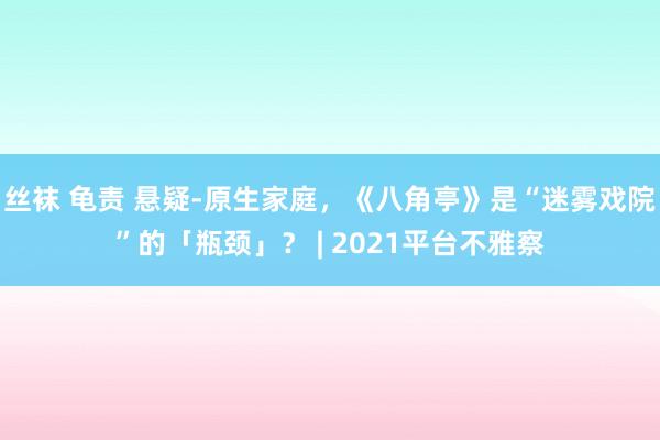 丝袜 龟责 悬疑-原生家庭，《八角亭》是“迷雾戏院”的「瓶颈」？ | 2021平台不雅察