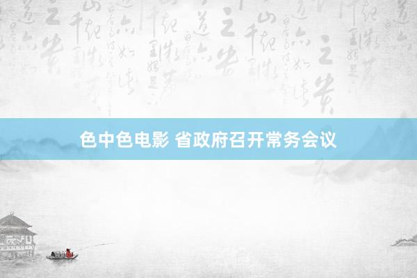 色中色电影 省政府召开常务会议