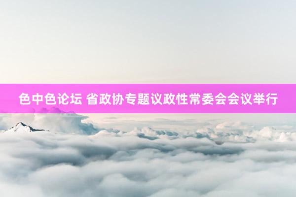 色中色论坛 省政协专题议政性常委会会议举行