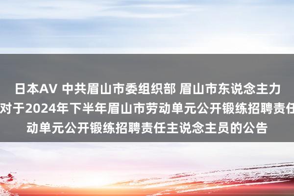 日本AV 中共眉山市委组织部 眉山市东说念主力资源和社会保险局 对于2024年下半年眉山市劳动单元公开锻练招聘责任主说念主员的公告
