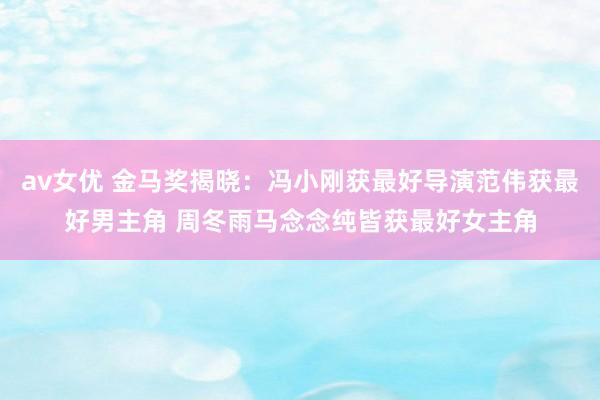 av女优 金马奖揭晓：冯小刚获最好导演范伟获最好男主角 周冬雨马念念纯皆获最好女主角