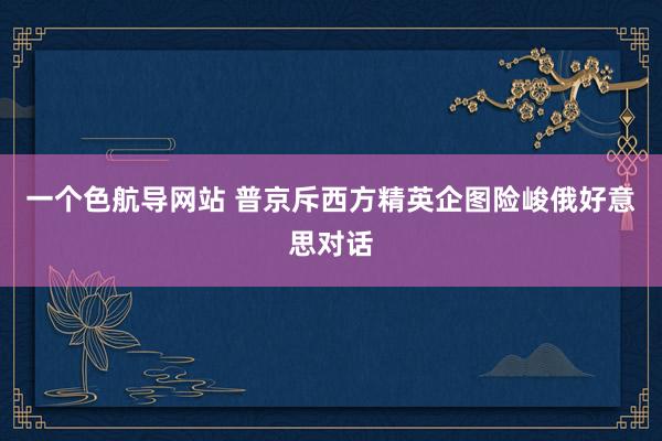 一个色航导网站 普京斥西方精英企图险峻俄好意思对话