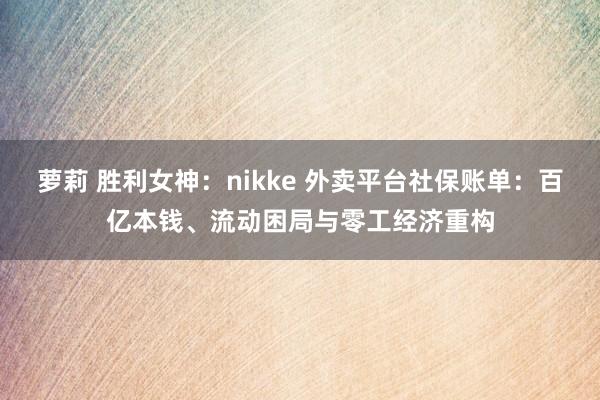 萝莉 胜利女神：nikke 外卖平台社保账单：百亿本钱、流动困局与零工经济重构