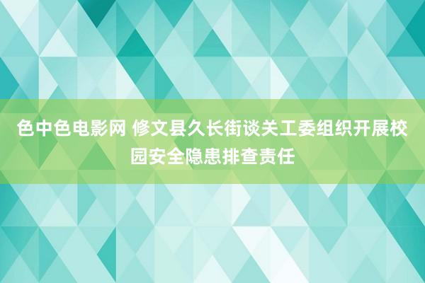 色中色电影网 修文县久长街谈关工委组织开展校园安全隐患排查责任