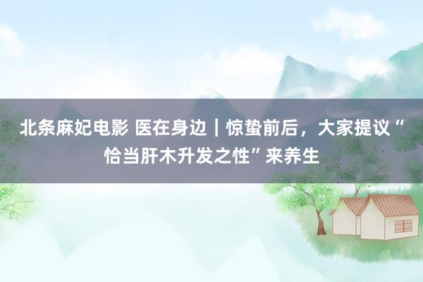 北条麻妃电影 医在身边｜惊蛰前后，大家提议“恰当肝木升发之性”来养生