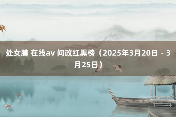 处女膜 在线av 问政红黑榜（2025年3月20日－3月25日）