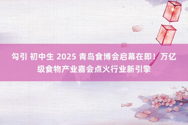勾引 初中生 2025 青岛食博会启幕在即！万亿级食物产业嘉会点火行业新引擎