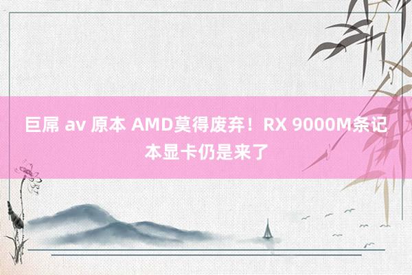 巨屌 av 原本 AMD莫得废弃！RX 9000M条记本显卡仍是来了