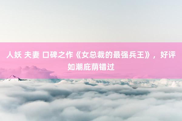 人妖 夫妻 口碑之作《女总裁的最强兵王》，好评如潮庇荫错过