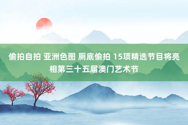 偷拍自拍 亚洲色图 厕底偷拍 15项精选节目将亮相第三十五届澳门艺术节