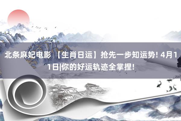 北条麻妃电影 【生肖日运】抢先一步知运势! 4月11日|你的好运轨迹全掌捏!