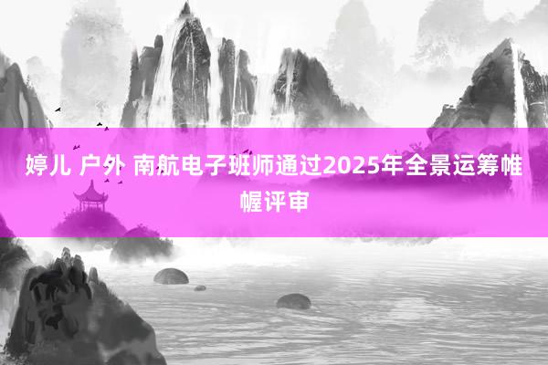 婷儿 户外 南航电子班师通过2025年全景运筹帷幄评审