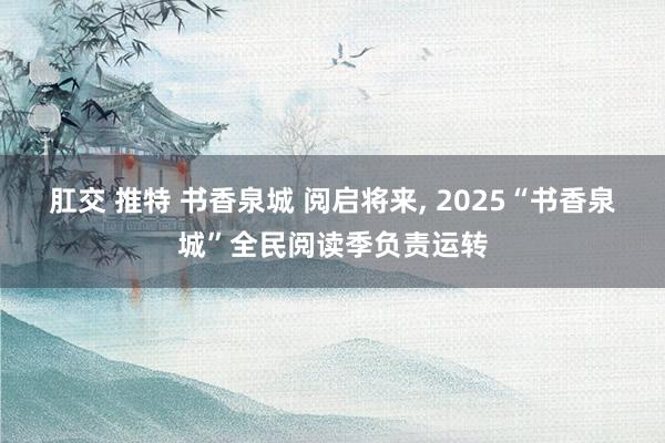 肛交 推特 书香泉城 阅启将来， 2025“书香泉城”全民阅读季负责运转