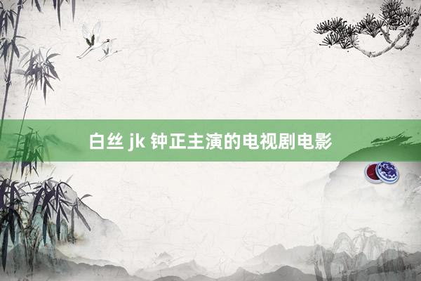 白丝 jk 钟正主演的电视剧电影