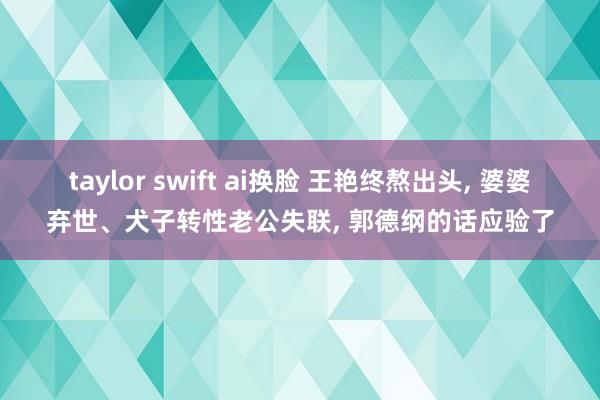 taylor swift ai换脸 王艳终熬出头， 婆婆弃世、犬子转性老公失联， 郭德纲的话应验了