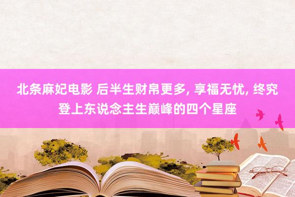 北条麻妃电影 后半生财帛更多， 享福无忧， 终究登上东说念主生巅峰的四个星座