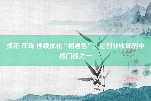 探花 在线 捏续优化“相通包”，是创业收成的中枢门径之一