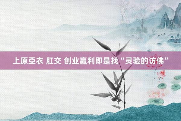 上原亞衣 肛交 创业赢利即是找“灵验的访佛”