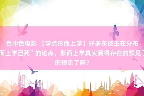 色中色电影 【学点形而上学】好多东谈主在分布“形而上学已死”的论点，形而上学真实莫得存在的预见了吗？
