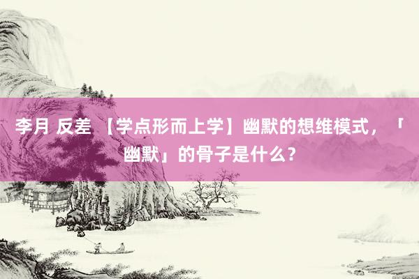 李月 反差 【学点形而上学】幽默的想维模式，「幽默」的骨子是什么？