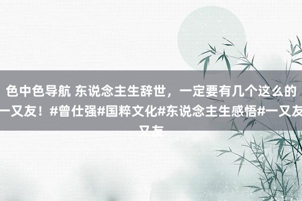色中色导航 东说念主生辞世，一定要有几个这么的一又友！#曾仕强#国粹文化#东说念主生感悟#一又友