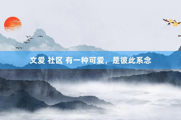 文爱 社区 有一种可爱，是彼此系念