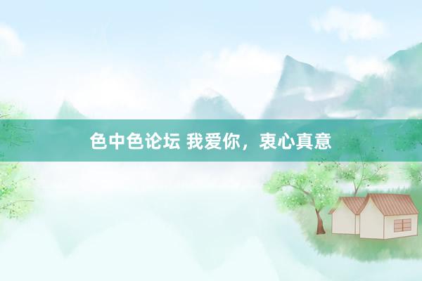 色中色论坛 我爱你，衷心真意