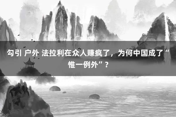 勾引 户外 法拉利在众人赚疯了，为何中国成了“惟一例外”？